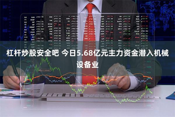 杠杆炒股安全吧 今日5.68亿元主力资金潜入机械设备业