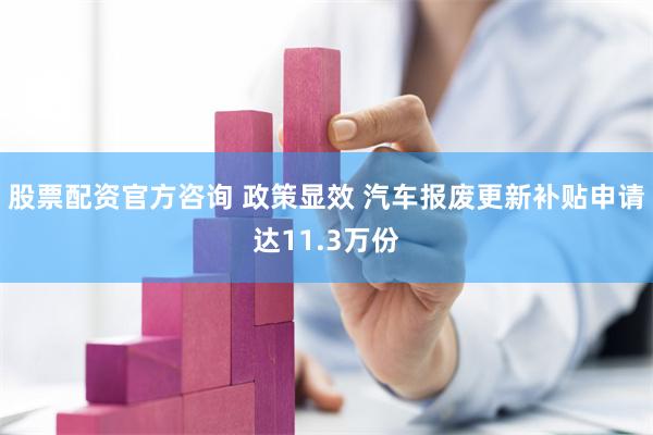 股票配资官方咨询 政策显效 汽车报废更新补贴申请达11.3万份