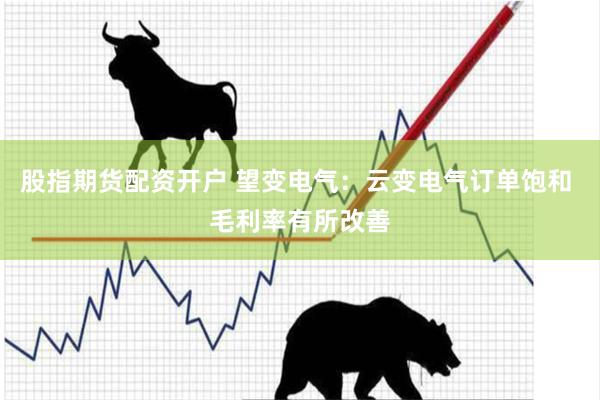 股指期货配资开户 望变电气：云变电气订单饱和 毛利率有所改善