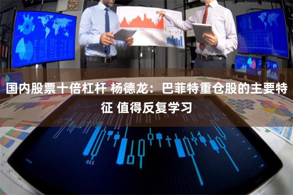 国内股票十倍杠杆 杨德龙：巴菲特重仓股的主要特征 值得反复学习