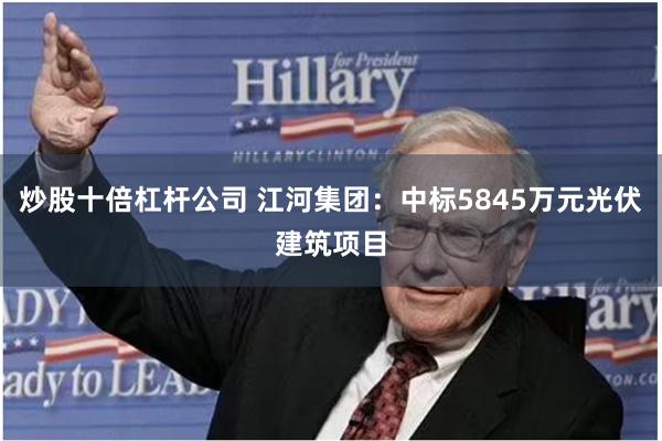 炒股十倍杠杆公司 江河集团：中标5845万元光伏建筑项目