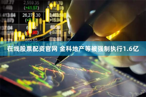在线股票配资官网 金科地产等被强制执行1.6亿
