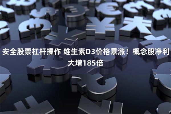 安全股票杠杆操作 维生素D3价格暴涨！概念股净利大增185倍