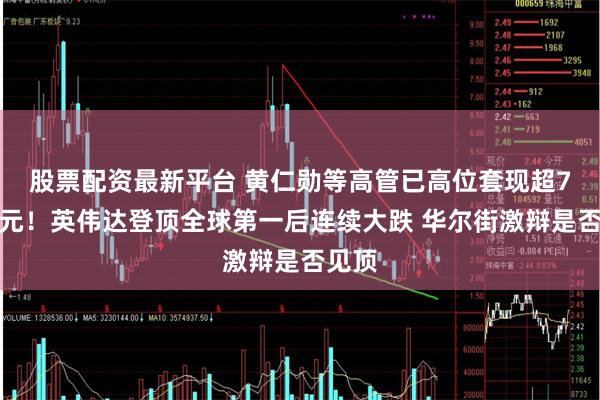 股票配资最新平台 黄仁勋等高管已高位套现超7亿美元！英伟达登顶全球第一后连续大跌 华尔街激辩是否见顶