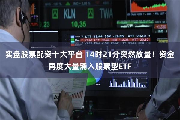 实盘股票配资十大平台 14时21分突然放量！资金再度大量涌入股票型ETF