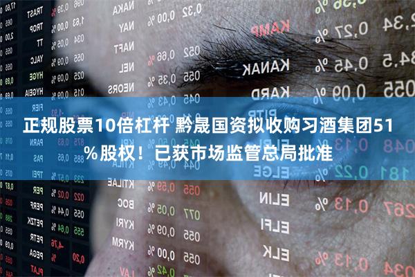 正规股票10倍杠杆 黔晟国资拟收购习酒集团51％股权！已获市场监管总局批准