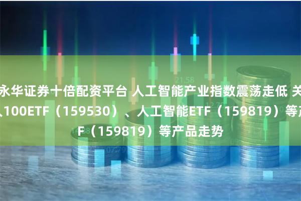 永华证券十倍配资平台 人工智能产业指数震荡走低 关注机器人100ETF（159530）、人工智能ETF（159819）等产品走势