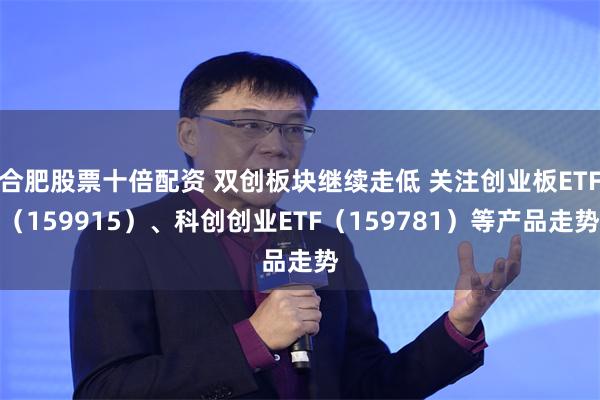 合肥股票十倍配资 双创板块继续走低 关注创业板ETF（159915）、科创创业ETF（159781）等产品走势