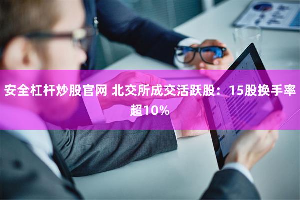 安全杠杆炒股官网 北交所成交活跃股：15股换手率超10%