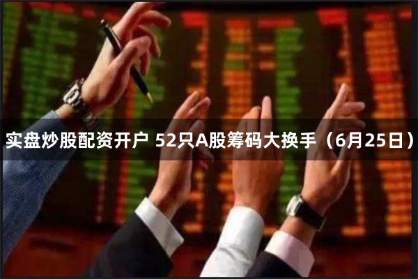 实盘炒股配资开户 52只A股筹码大换手（6月25日）