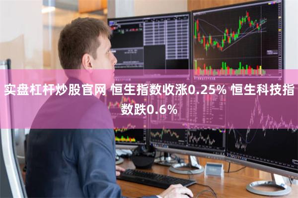 实盘杠杆炒股官网 恒生指数收涨0.25% 恒生科技指数跌0.6%