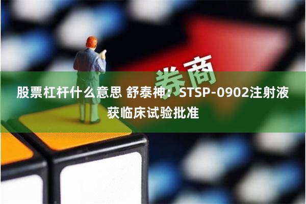 股票杠杆什么意思 舒泰神：STSP-0902注射液获临床试验批准