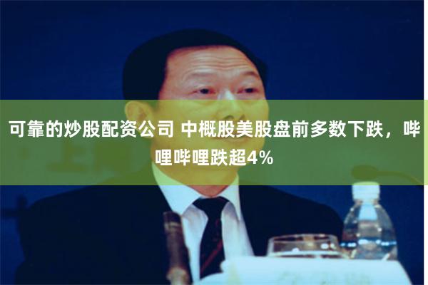 可靠的炒股配资公司 中概股美股盘前多数下跌，哔哩哔哩跌超4%