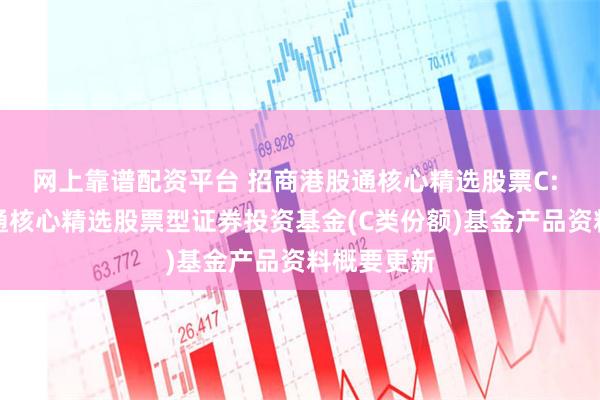 网上靠谱配资平台 招商港股通核心精选股票C: 招商港股通核心精选股票型证券投资基金(C类份额)基金产品资料概要更新