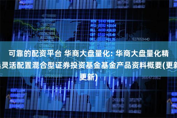可靠的配资平台 华商大盘量化: 华商大盘量化精选灵活配置混合型证券投资基金基金产品资料概要(更新)