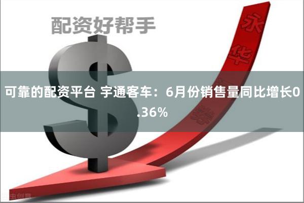 可靠的配资平台 宇通客车：6月份销售量同比增长0.36%