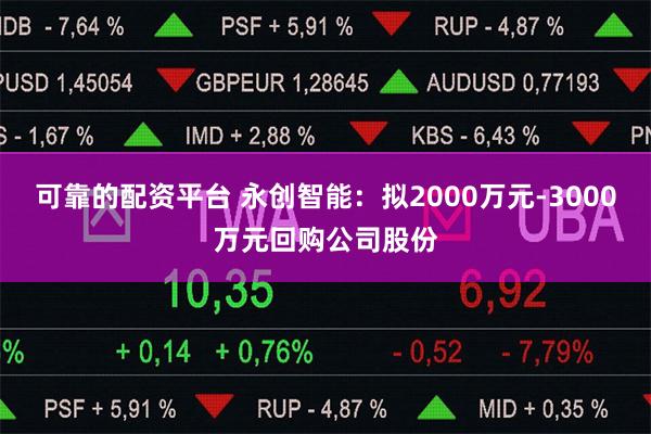 可靠的配资平台 永创智能：拟2000万元-3000万元回购公司股份