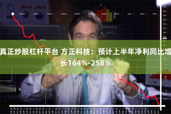 真正炒股杠杆平台 方正科技：预计上半年净利同比增长164%-258%