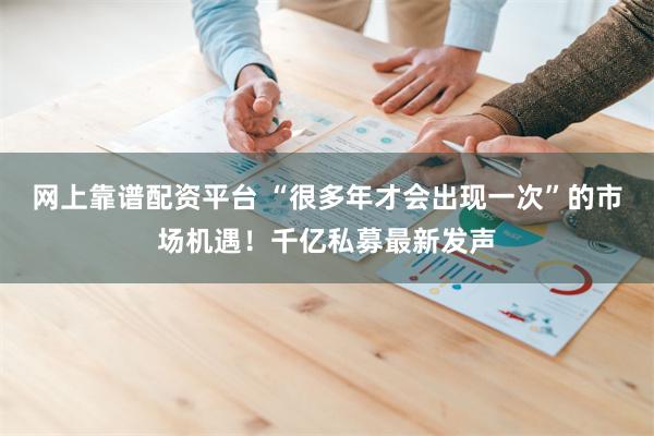 网上靠谱配资平台 “很多年才会出现一次”的市场机遇！千亿私募最新发声