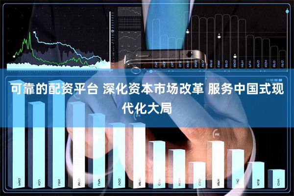 可靠的配资平台 深化资本市场改革 服务中国式现代化大局