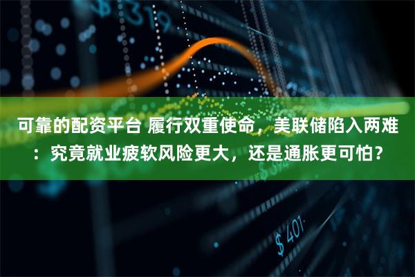 可靠的配资平台 履行双重使命，美联储陷入两难：究竟就业疲软风险更大，还是通胀更可怕？