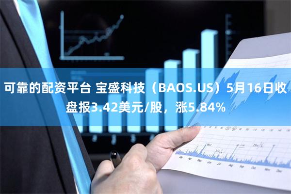可靠的配资平台 宝盛科技（BAOS.US）5月16日收盘报3.42美元/股，涨5.84%
