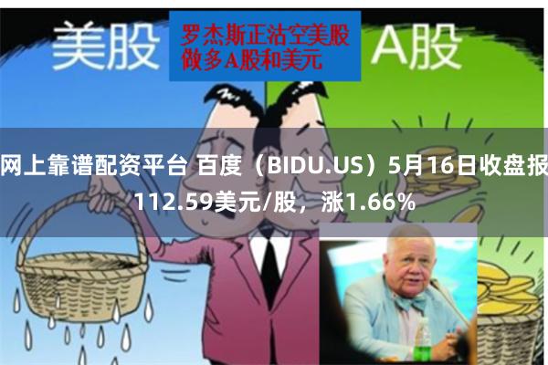 网上靠谱配资平台 百度（BIDU.US）5月16日收盘报112.59美元/股，涨1.66%