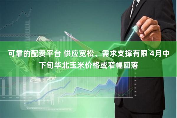 可靠的配资平台 供应宽松、需求支撑有限 4月中下旬华北玉米价格或窄幅回落
