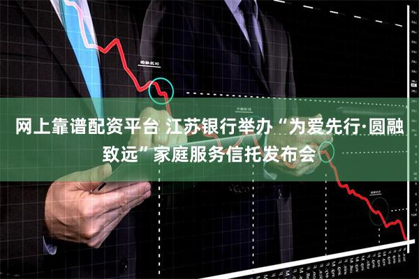 网上靠谱配资平台 江苏银行举办“为爱先行·圆融致远”家庭服务信托发布会
