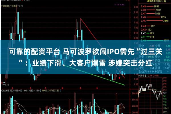 可靠的配资平台 马可波罗欲闯IPO需先“过三关”：业绩下滑、大客户爆雷 涉嫌突击分红