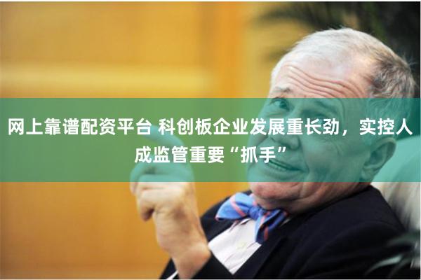 网上靠谱配资平台 科创板企业发展重长劲，实控人成监管重要“抓手”