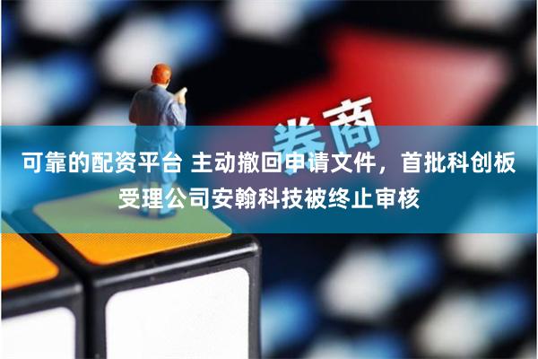 可靠的配资平台 主动撤回申请文件，首批科创板受理公司安翰科技被终止审核