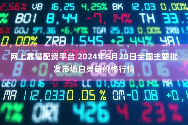 网上靠谱配资平台 2024年5月20日全国主要批发市场白灵菇价格行情