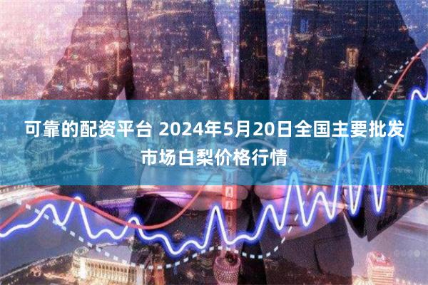 可靠的配资平台 2024年5月20日全国主要批发市场白梨价格行情