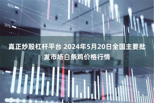 真正炒股杠杆平台 2024年5月20日全国主要批发市场白条鸡价格行情