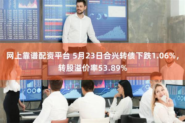 网上靠谱配资平台 5月23日合兴转债下跌1.06%，转股溢价率53.89%