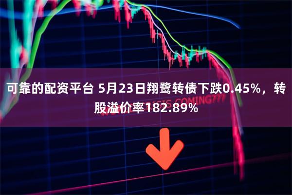 可靠的配资平台 5月23日翔鹭转债下跌0.45%，转股溢价率182.89%