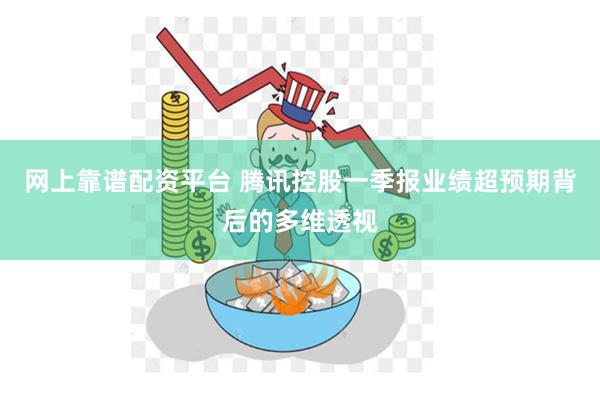网上靠谱配资平台 腾讯控股一季报业绩超预期背后的多维透视