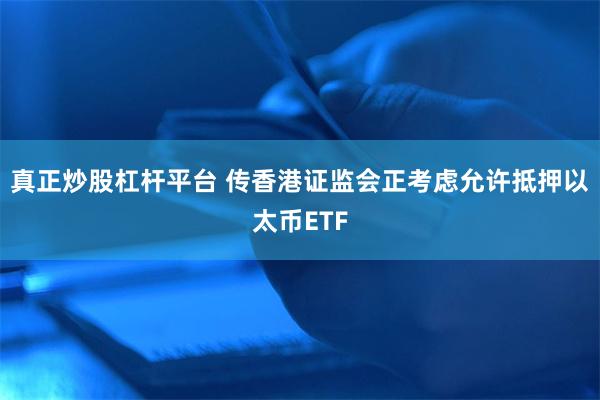 真正炒股杠杆平台 传香港证监会正考虑允许抵押以太币ETF