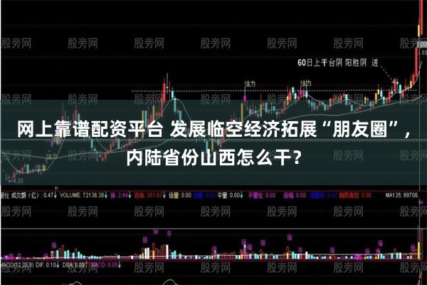 网上靠谱配资平台 发展临空经济拓展“朋友圈”，内陆省份山西怎么干？