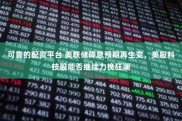 可靠的配资平台 美联储降息预期再生变，美股科技股能否继续力挽狂澜