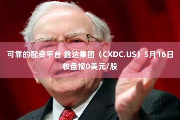 可靠的配资平台 鑫达集团（CXDC.US）5月16日收盘报0美元/股