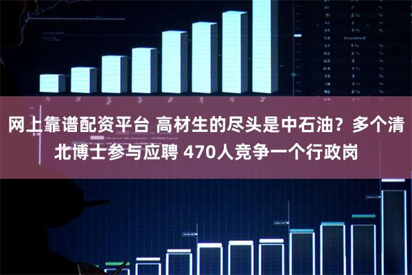 网上靠谱配资平台 高材生的尽头是中石油？多个清北博士参与应聘 470人竞争一个行政岗