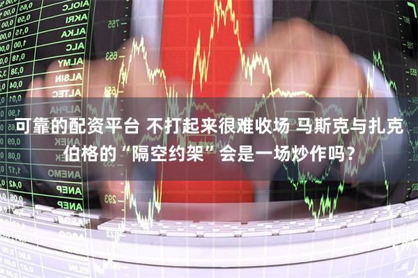 可靠的配资平台 不打起来很难收场 马斯克与扎克伯格的“隔空约架”会是一场炒作吗？