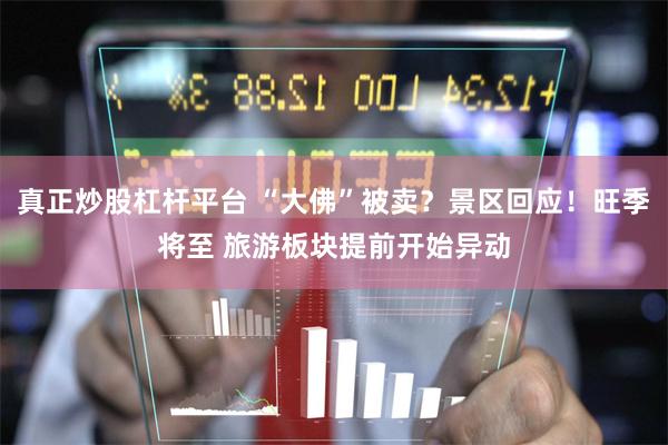 真正炒股杠杆平台 “大佛”被卖？景区回应！旺季将至 旅游板块提前开始异动