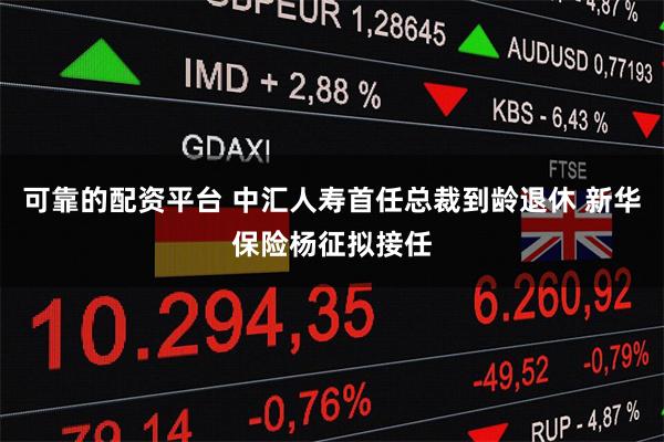 可靠的配资平台 中汇人寿首任总裁到龄退休 新华保险杨征拟接任