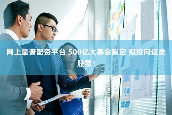 网上靠谱配资平台 500亿大基金敲定 拟投向这类股票！