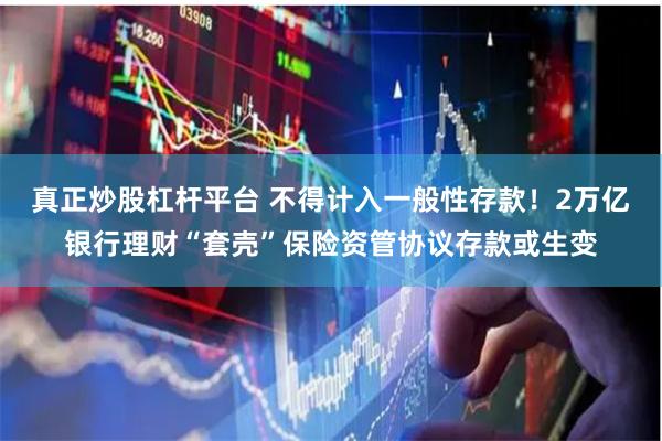 真正炒股杠杆平台 不得计入一般性存款！2万亿银行理财“套壳”保险资管协议存款或生变