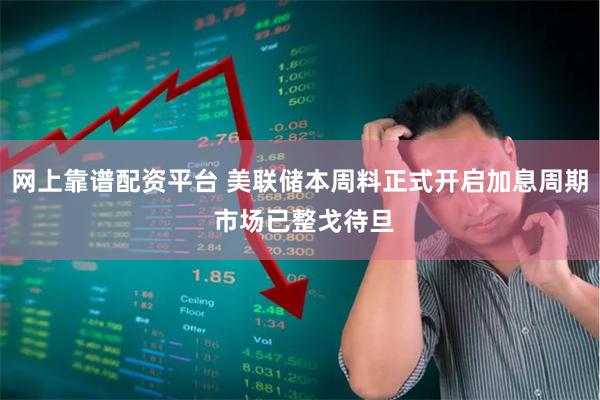 网上靠谱配资平台 美联储本周料正式开启加息周期 市场已整戈待旦