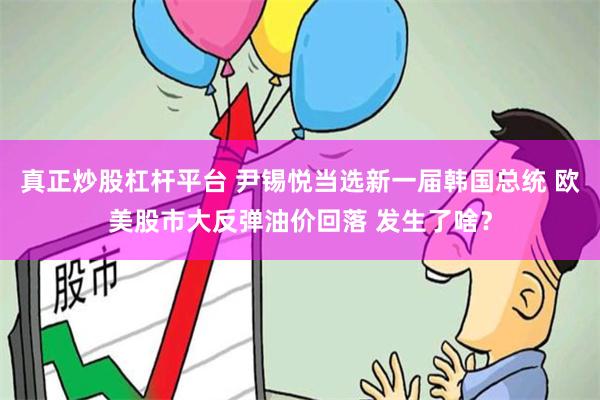 真正炒股杠杆平台 尹锡悦当选新一届韩国总统 欧美股市大反弹油价回落 发生了啥？